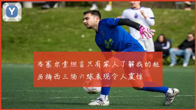 洛塞尔索坦言只有家人了解我的经历梅西三场六球表现令人震惊