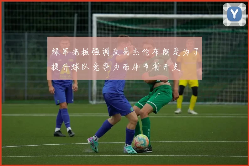 绿军老板强调交易杰伦布朗是为了提升球队竞争力而非节省开支