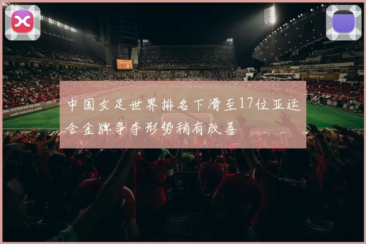 中国女足世界排名下滑至17位亚运会金牌争夺形势稍有改善