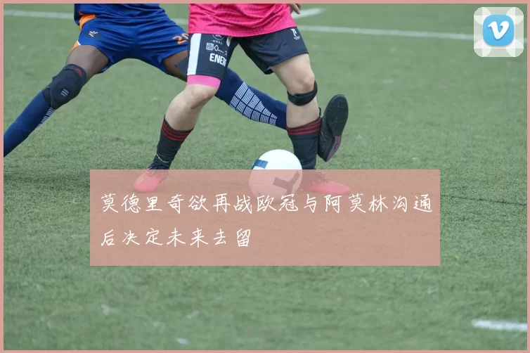 莫德里奇欲再战欧冠与阿莫林沟通后决定未来去留