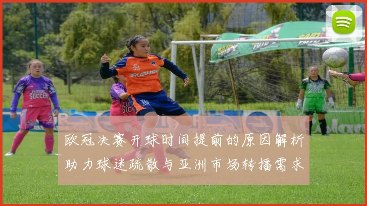 欧冠决赛开球时间提前的原因解析助力球迷疏散与亚洲市场转播需求