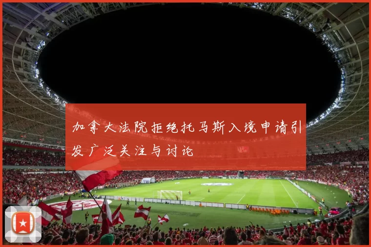 加拿大法院拒绝托马斯入境申请引发广泛关注与讨论