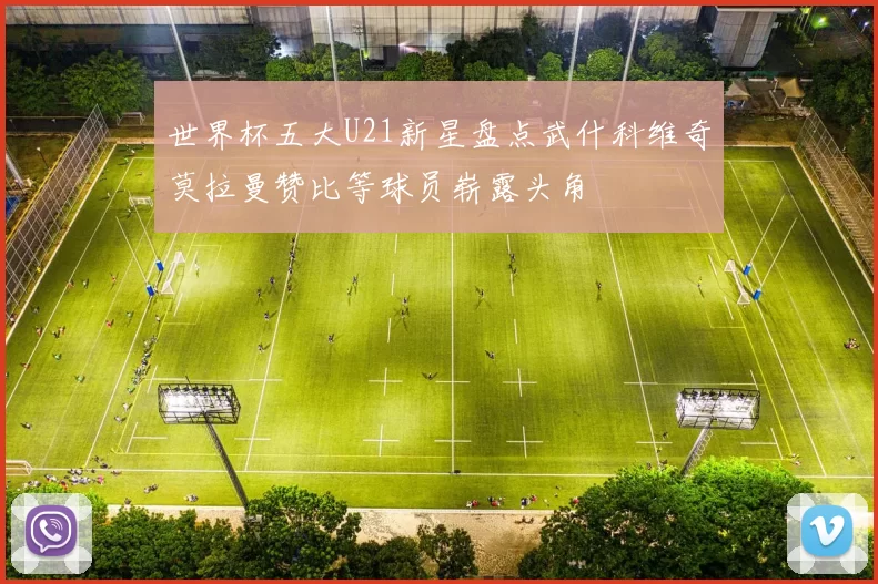 世界杯五大U21新星盘点武什科维奇莫拉曼赞比等球员崭露头角