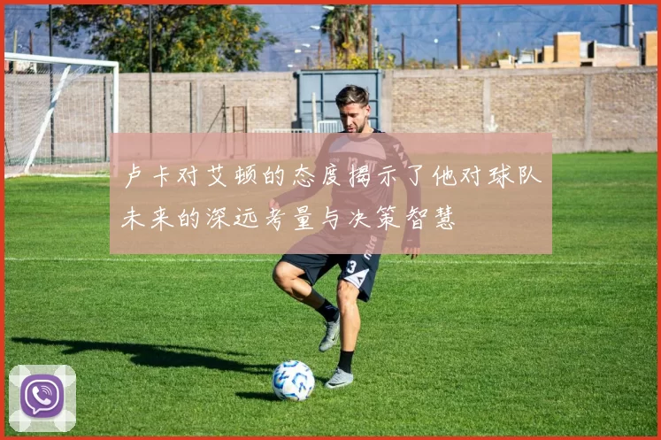 卢卡对艾顿的态度揭示了他对球队未来的深远考量与决策智慧