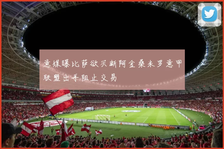 意媒曝比萨欲买断阿金桑米罗意甲联盟出手阻止交易