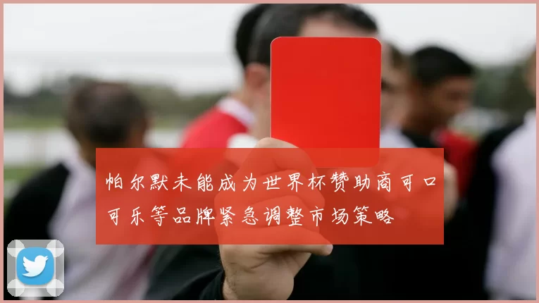 帕尔默未能成为世界杯赞助商可口可乐等品牌紧急调整市场策略