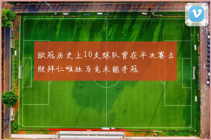 欧冠历史上10支球队曾在半决赛击败拜仁唯独马竞未能夺冠