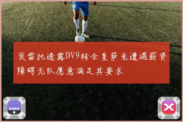 莫雷托透露DV9转会皇萨竞遭遇薪资障碍无队愿意满足其要求