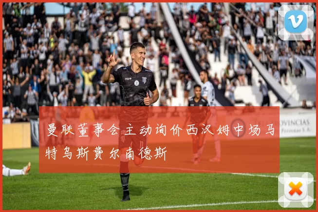 曼联董事会主动询价西汉姆中场马特乌斯费尔南德斯