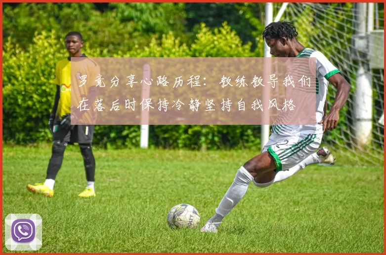 罗竞分享心路历程：教练教导我们在落后时保持冷静坚持自我风格