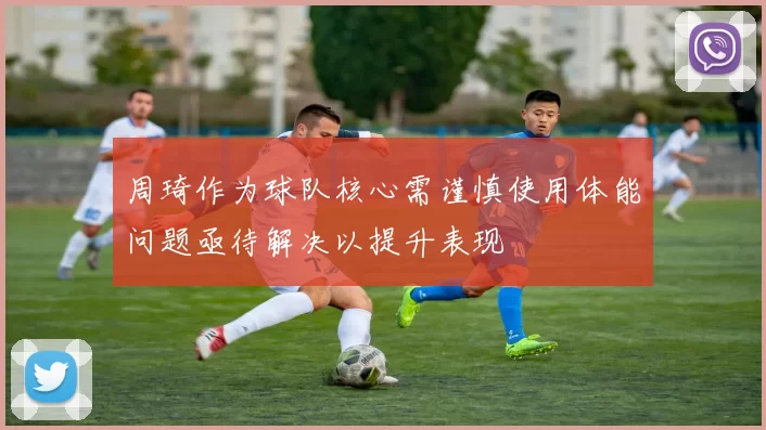 周琦作为球队核心需谨慎使用体能问题亟待解决以提升表现