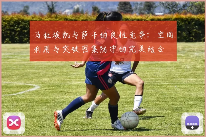 马杜埃凯与萨卡的良性竞争：空间利用与突破密集防守的完美结合
