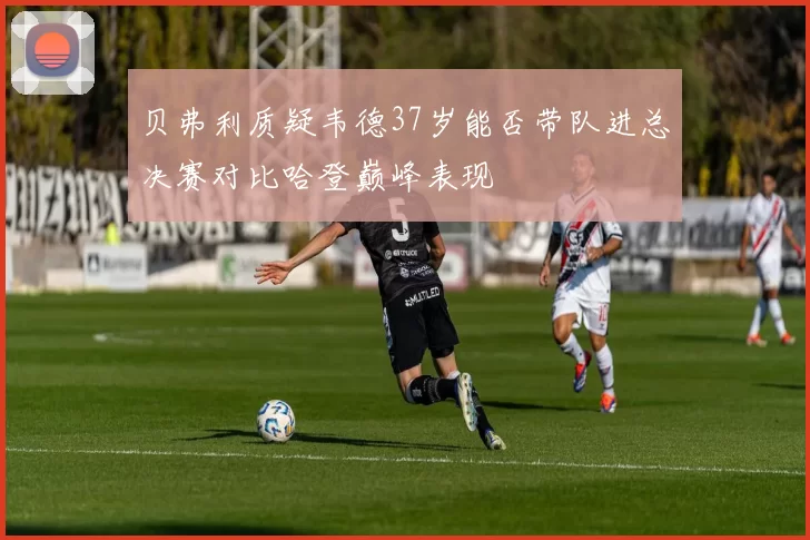贝弗利质疑韦德37岁能否带队进总决赛对比哈登巅峰表现