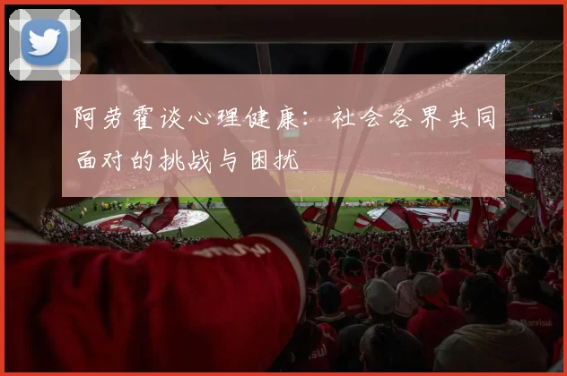 阿劳霍谈心理健康：社会各界共同面对的挑战与困扰