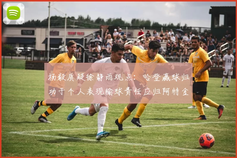 杨毅质疑徐静雨观点：哈登赢球归功于个人表现输球责任应归阿特金森教练