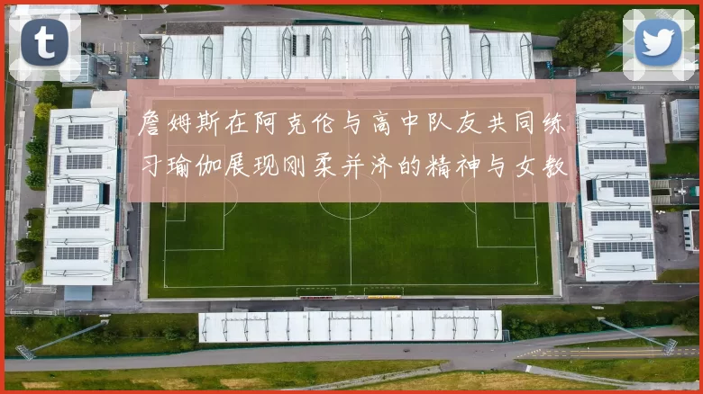 詹姆斯在阿克伦与高中队友共同练习瑜伽展现刚柔并济的精神与女教练合影留念