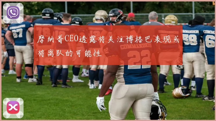 摩纳哥CEO透露将关注博格巴表现或将离队的可能性