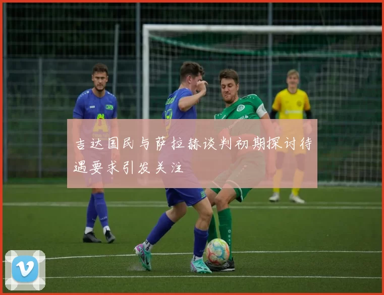 吉达国民与萨拉赫谈判初期探讨待遇要求引发关注