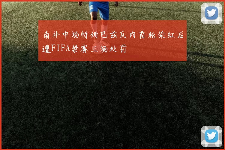 南非中场特姆巴兹瓦内首轮染红后遭FIFA禁赛三场处罚