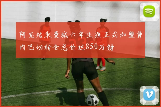 阿克结束曼城六年生涯正式加盟费内巴切转会总价达850万镑