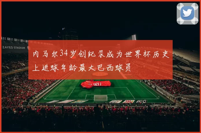 内马尔34岁创纪录成为世界杯历史上进球年龄最大巴西球员